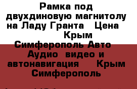 Рамка под двухдиновую магнитолу на Ладу Гранта › Цена ­ 1 000 - Крым, Симферополь Авто » Аудио, видео и автонавигация   . Крым,Симферополь